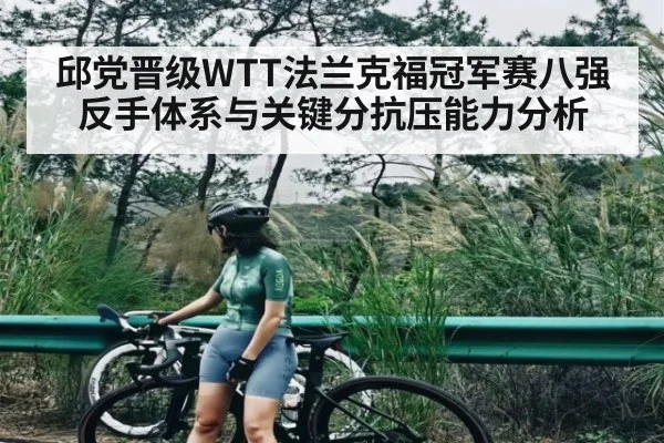 邱党晋级WTT法兰克福冠军赛八强反手体系与关键分抗压能力分析