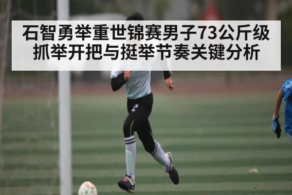 石智勇举重世锦赛男子73公斤级抓举开把与挺举节奏关键分析